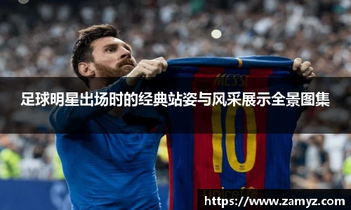 足球明星出场时的经典站姿与风采展示全景图集
